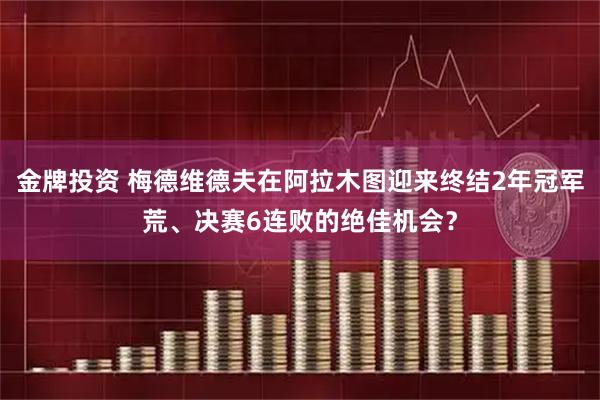 金牌投资 梅德维德夫在阿拉木图迎来终结2年冠军荒、决赛6连败的绝佳机会？