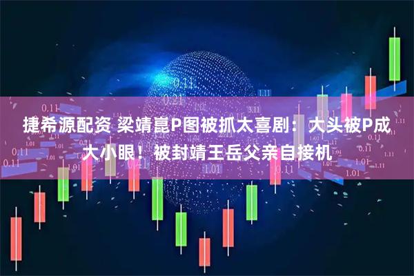 捷希源配资 梁靖崑P图被抓太喜剧：大头被P成大小眼！被封靖王岳父亲自接机
