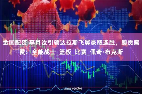 金国配资 李月汝引领达拉斯飞翼豪取连胜,奥贡盛赞:全能战士_篮板_比赛_佩奇·布克斯