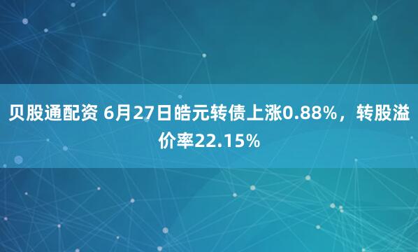 贝股通配资 6月27日皓元转债上涨0.88%,转股溢价率22.15%