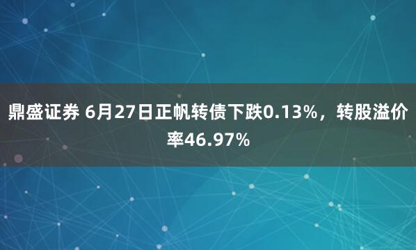 鼎盛证券 6月27日正帆转债下跌0.13%，转股溢价率46.97%