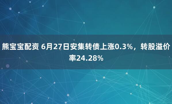 熊宝宝配资 6月27日安集转债上涨0.3%，转股溢价率24.28%