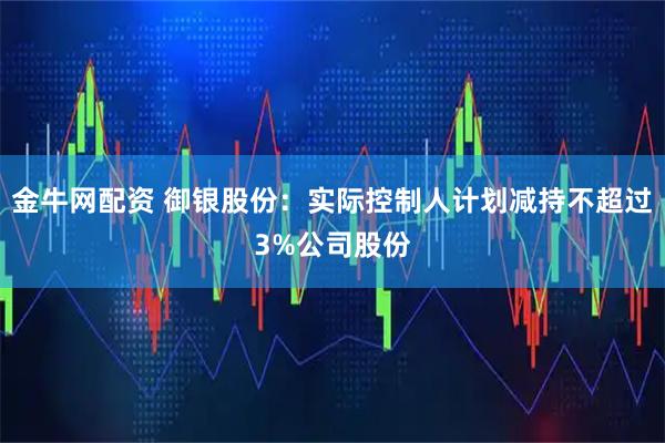 金牛网配资 御银股份：实际控制人计划减持不超过3%公司股份