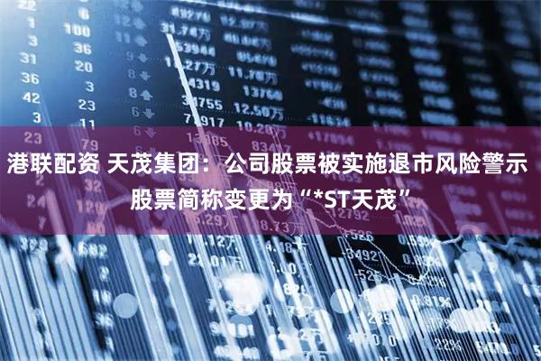 港联配资 天茂集团：公司股票被实施退市风险警示 股票简称变更为“*ST天茂”