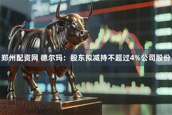 郑州配资网 德尔玛：股东拟减持不超过4%公司股份