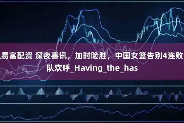 融易富配资 深夜喜讯,加时险胜,中国女篮告别4连败全队欢呼_Having_the_has