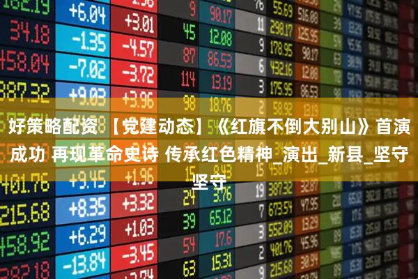 好策略配资 【党建动态】《红旗不倒大别山》首演成功 再现革命史诗 传承红色精神_演出_新县_坚守