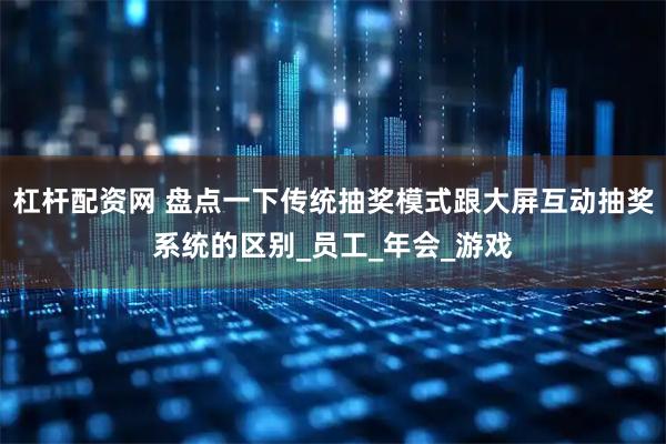 杠杆配资网 盘点一下传统抽奖模式跟大屏互动抽奖系统的区别_员工_年会_游戏