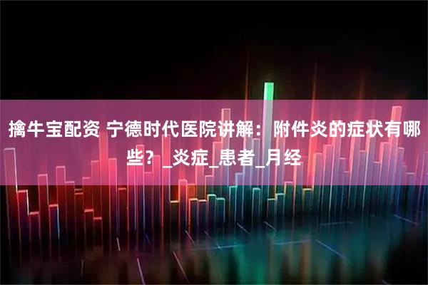 擒牛宝配资 宁德时代医院讲解:附件炎的症状有哪些?_炎症_患者_月经