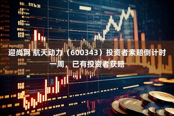 迎尚网 航天动力（600343）投资者索赔倒计时一周，已有投资者获赔