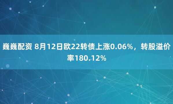巍巍配资 8月12日欧22转债上涨0.06%，转股溢价率180.12%