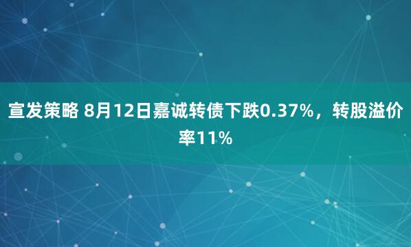 宣发策略 8月12日嘉诚转债下跌0.37%，转股溢价率11%
