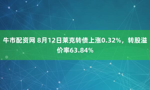 牛市配资网 8月12日莱克转债上涨0.32%,转股溢价率63.84%
