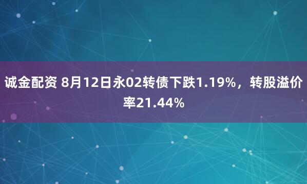 诚金配资 8月12日永02转债下跌1.19%,转股溢价率21.44%