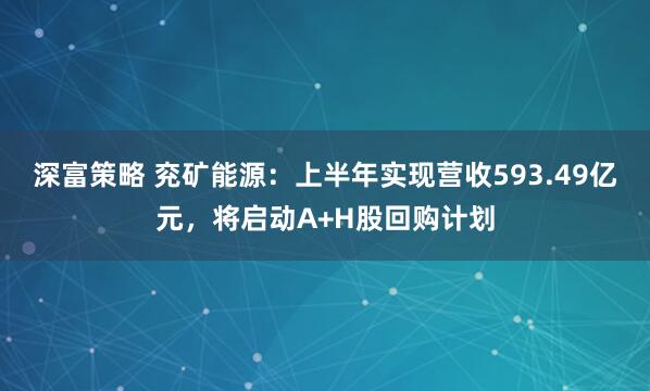深富策略 兖矿能源：上半年实现营收593.49亿元，将启动A+H股回购计划