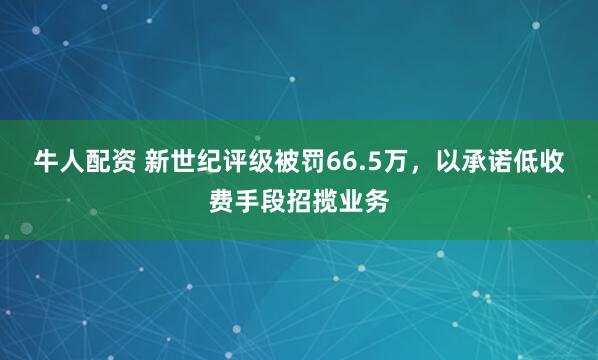 牛人配资 新世纪评级被罚66.5万，以承诺低收费手段招揽业务