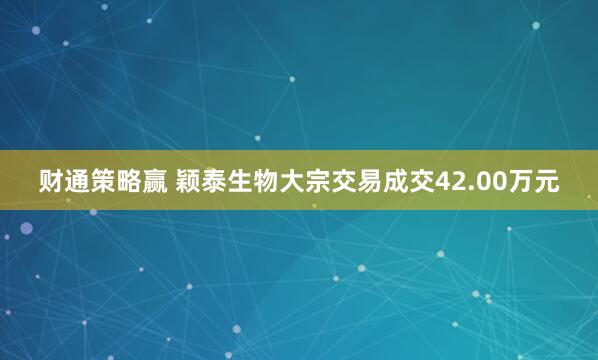 财通策略赢 颖泰生物大宗交易成交42.00万元