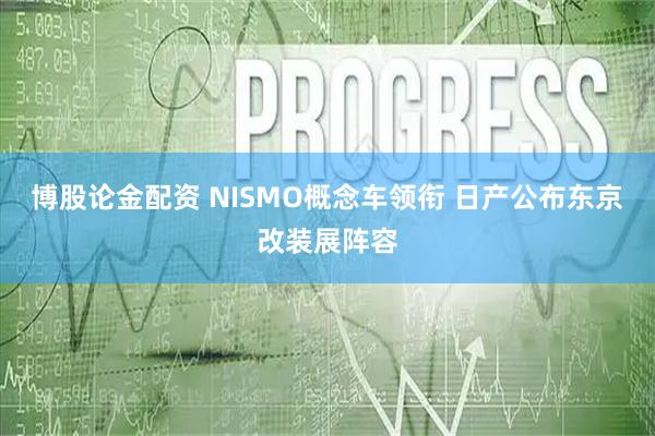 博股论金配资 NISMO概念车领衔 日产公布东京改装展阵容