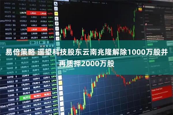 易倍策略 遥望科技股东云南兆隆解除1000万股并再质押2000万股