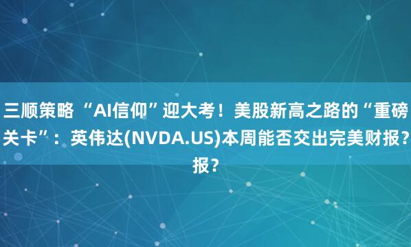 三顺策略 “AI信仰”迎大考！美股新高之路的“重磅关卡”：英伟达(NVDA.US)本周能否交出完美财报？