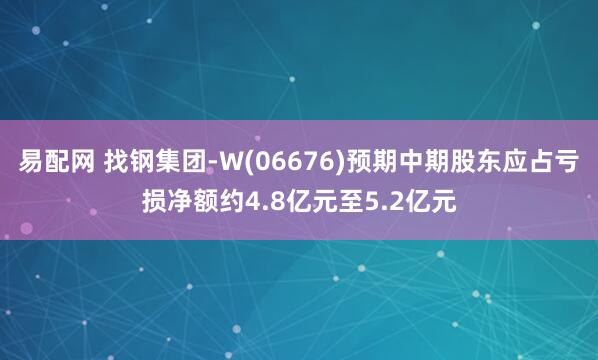 易配网 找钢集团-W(06676)预期中期股东应占亏损净额约4.8亿元至5.2亿元