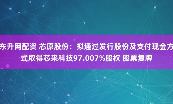 东升网配资 芯原股份：拟通过发行股份及支付现金方式取得芯来科技97.007%股权 股票复牌
