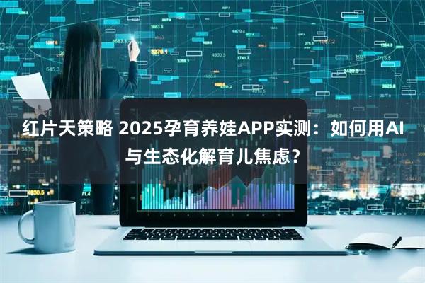 红片天策略 2025孕育养娃APP实测:如何用AI与生态化解育儿焦虑?