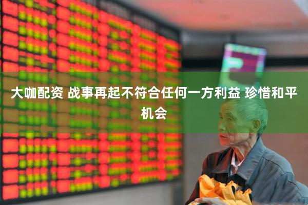 大咖配资 战事再起不符合任何一方利益 珍惜和平机会