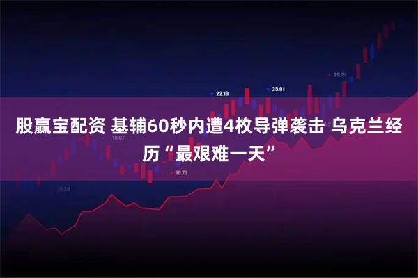 股赢宝配资 基辅60秒内遭4枚导弹袭击 乌克兰经历“最艰难一天”