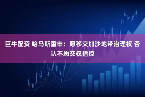 巨牛配资 哈马斯重申：愿移交加沙地带治理权 否认不愿交权指控